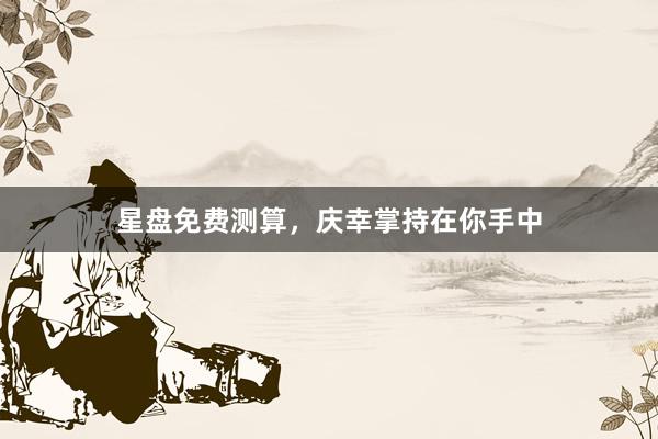 星盘免费测算，庆幸掌持在你手中