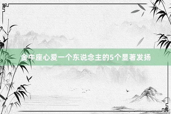 金牛座心爱一个东说念主的5个显著发扬