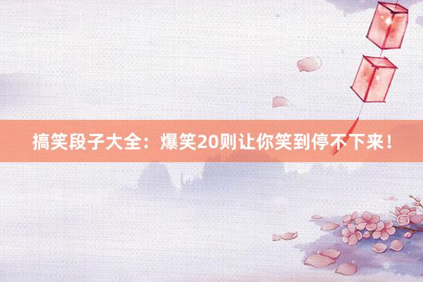 搞笑段子大全：爆笑20则让你笑到停不下来！