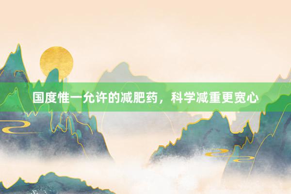 国度惟一允许的减肥药，科学减重更宽心