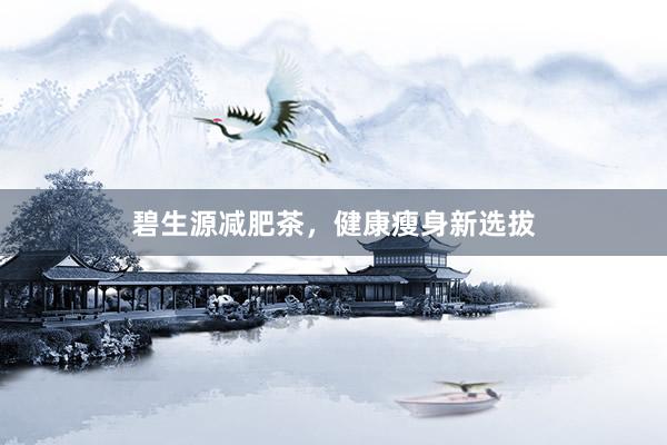 碧生源减肥茶，健康瘦身新选拔