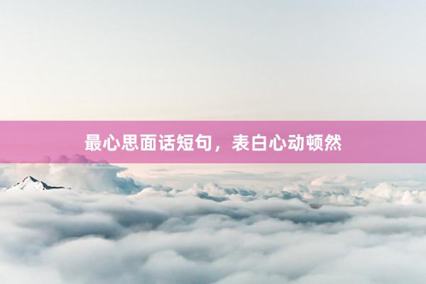 最心思面话短句，表白心动顿然