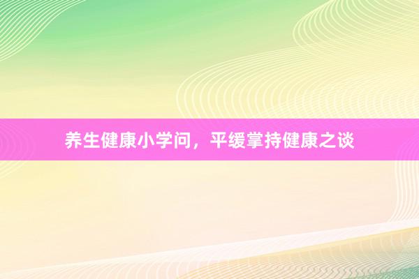 养生健康小学问，平缓掌持健康之谈
