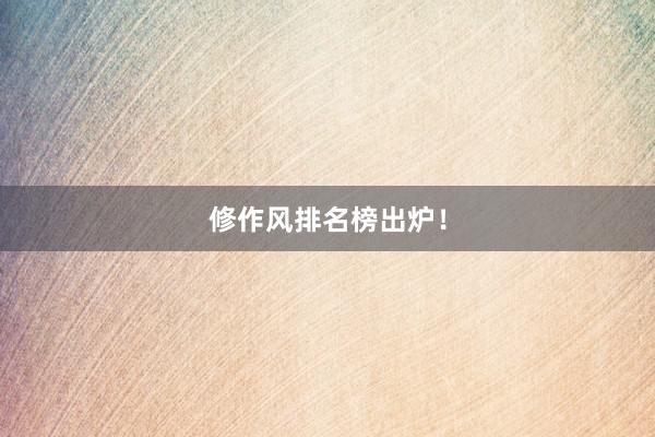 修作风排名榜出炉！