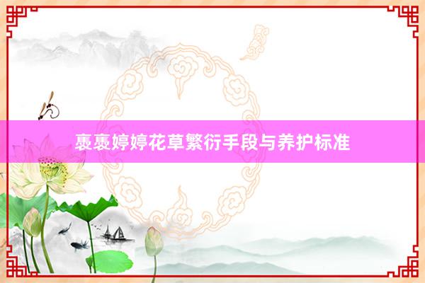 褭褭婷婷花草繁衍手段与养护标准