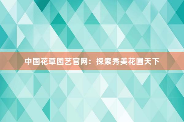中国花草园艺官网：探索秀美花圃天下