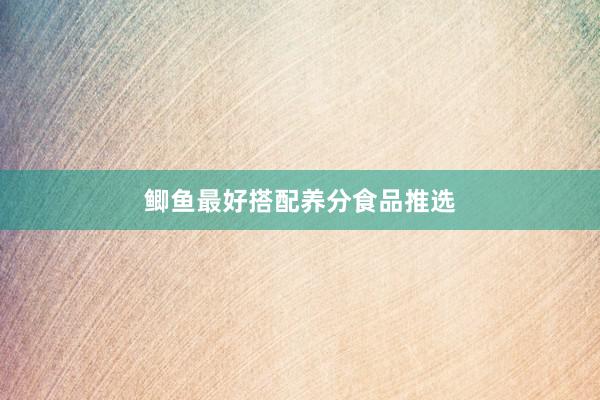 鲫鱼最好搭配养分食品推选
