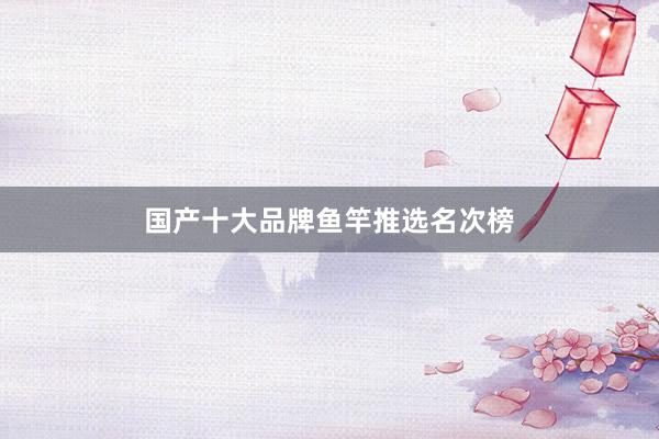 国产十大品牌鱼竿推选名次榜