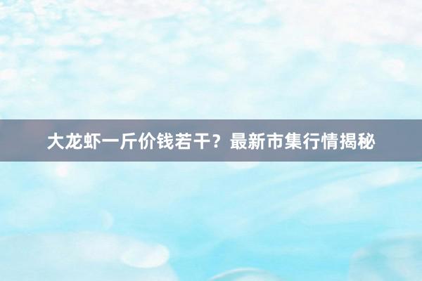 大龙虾一斤价钱若干？最新市集行情揭秘