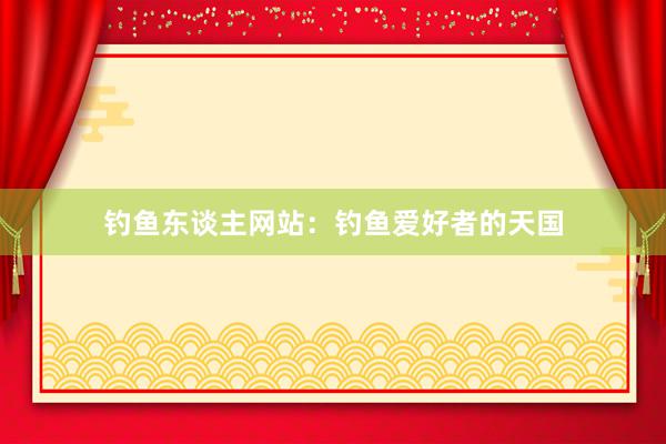 钓鱼东谈主网站：钓鱼爱好者的天国