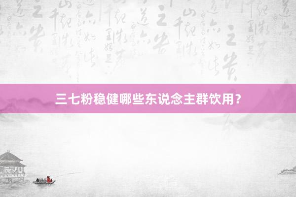 三七粉稳健哪些东说念主群饮用？