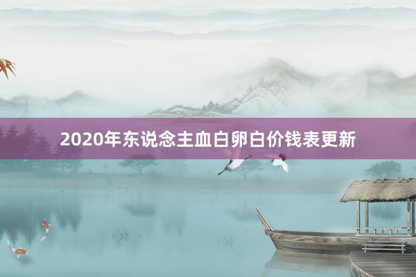 2020年东说念主血白卵白价钱表更新