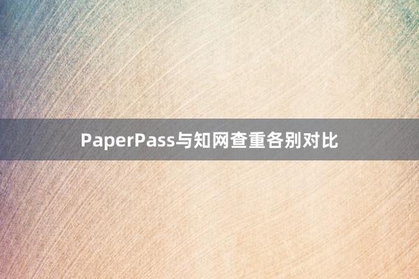 PaperPass与知网查重各别对比