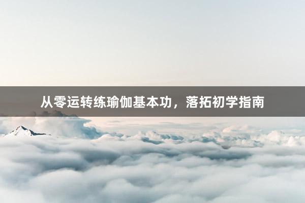 从零运转练瑜伽基本功，落拓初学指南