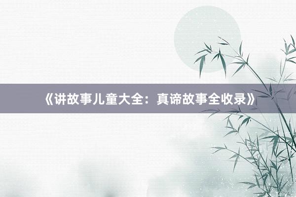 《讲故事儿童大全:真谛故事全收录》