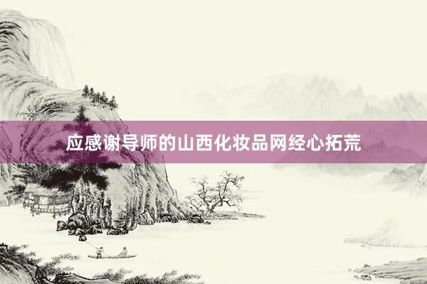 应感谢导师的山西化妆品网经心拓荒