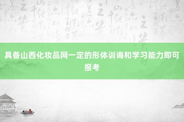 具备山西化妆品网一定的形体训诲和学习能力即可报考